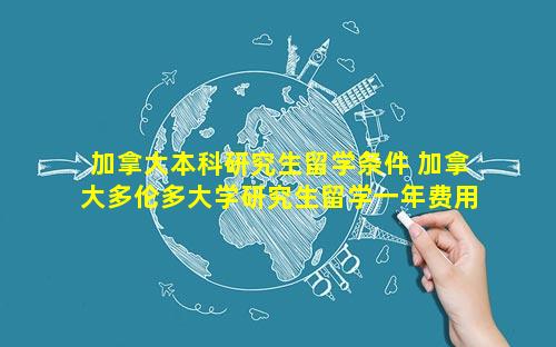 加拿大本科研究生留学条件 加拿大多伦多大学研究生留学一年费用